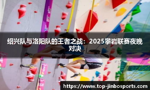 绍兴队与洛阳队的王者之战：2025攀岩联赛夜晚对决