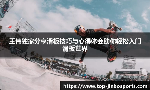 王伟独家分享滑板技巧与心得体会助你轻松入门滑板世界