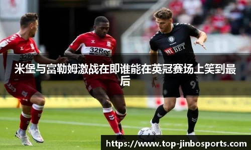 米堡与富勒姆激战在即谁能在英冠赛场上笑到最后