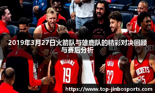 2019年3月27日火箭队与雄鹿队的精彩对决回顾与赛后分析