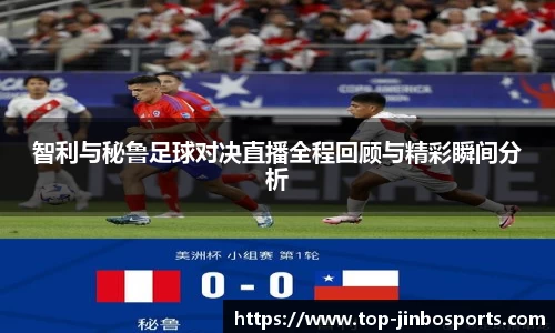 智利与秘鲁足球对决直播全程回顾与精彩瞬间分析