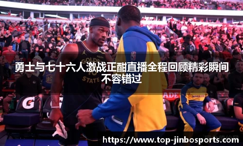 勇士与七十六人激战正酣直播全程回顾精彩瞬间不容错过
